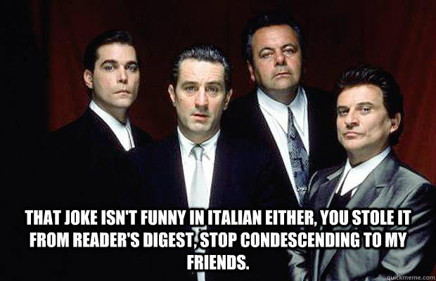  that joke isn't funny in Italian either, you stole it from Reader's Digest, stop condescending to my friends.  