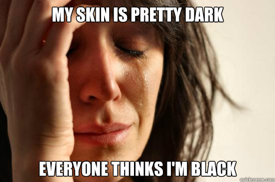 my skin is pretty dark Everyone thinks i'm black  First World Problems
