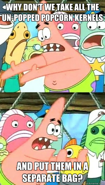 Why don't we take all the un-popped popcorn kernels  and put them in a separate bag?  Push it somewhere else Patrick