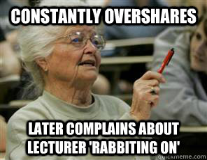 constantly overshares later complains about lecturer 'rabbiting on'  Senior College Student