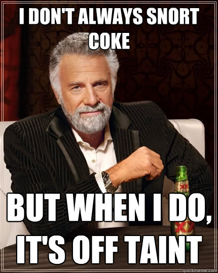 I don't always snort coke But when I do, it's off taint  The Most Interesting Man In The World