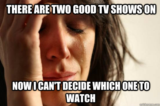 There are two good tv shows on now I can't decide which one to watch  1st World Problems
