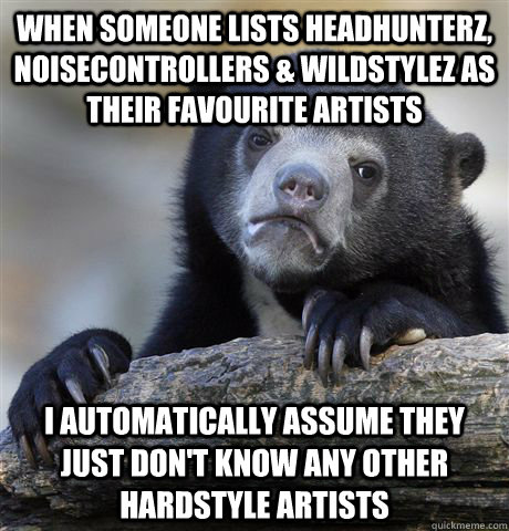 when someone lists headhunterz, noisecontrollers & wildstylez as their favourite artists i automatically assume they just don't know any other hardstyle artists  Confession Bear