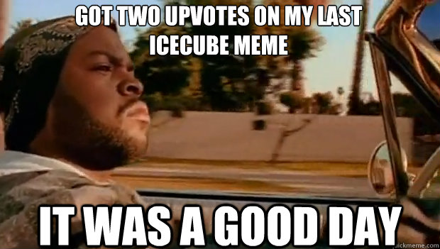 GOT TWO UPVOTES ON MY LAST 
ICECUBE MEME IT WAS A GOOD DAY  