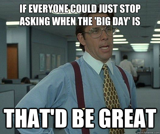 If everyone could just stop asking when the 'big day' is That'd be great - If everyone could just stop asking when the 'big day' is That'd be great  Misc