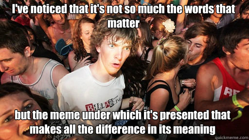 I've noticed that it's not so much the words that matter
 but the meme under which it's presented that makes all the difference in its meaning  Sudden Clarity Clarence