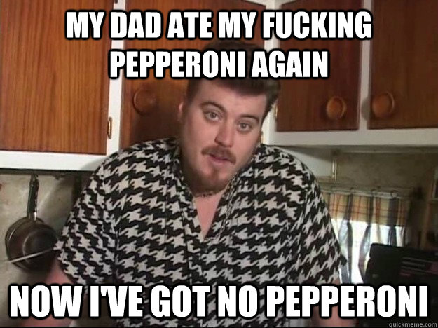 My Dad Ate My Fucking Pepperoni Again Now I've got no pepperoni  