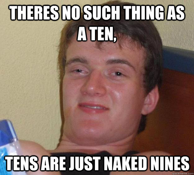 theres no such thing as a ten, tens are just naked nines - theres no such thing as a ten, tens are just naked nines  10 Guy