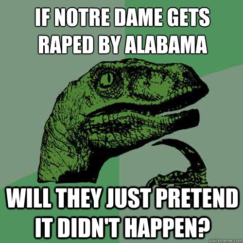 if notre dame gets raped by alabama will they just pretend it didn't happen? - if notre dame gets raped by alabama will they just pretend it didn't happen?  Philosoraptor