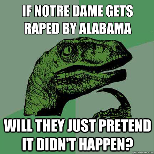 if notre dame gets raped by alabama will they just pretend it didn't happen?  Philosoraptor