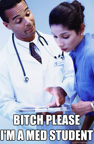 Bitch please
I'm a med student - Bitch please
I'm a med student  Condescending Doctor