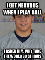 I get nervous when I play ball I asked him, why take the world so serious  