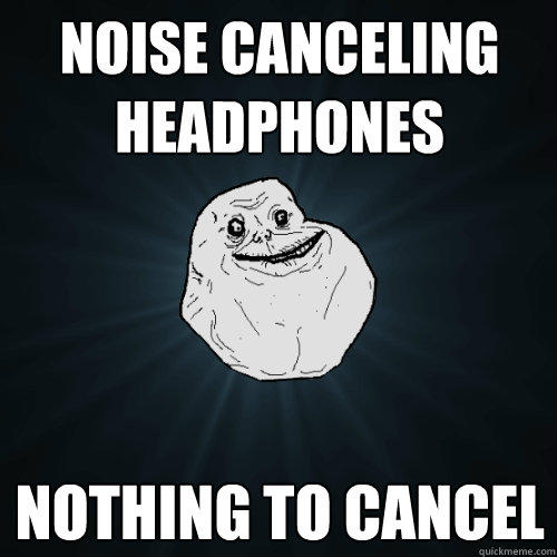 Noise Canceling Headphones Nothing to cancel - Noise Canceling Headphones Nothing to cancel  Forever Alone