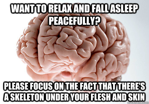 Want to relax and fall asleep peacefully? Please focus on the fact that there's a skeleton under your flesh and skin  Scumbag Brain
