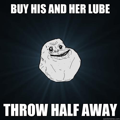 Buy his and her lube throw half away  Forever Alone