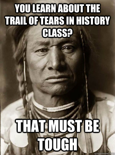 You learn about the trail of tears in history class? that must be tough  Unimpressed American Indian