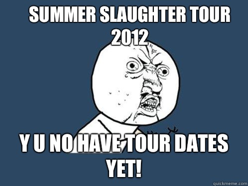 Summer Slaughter Tour 2012 y u no have tour dates yet!  Y U No