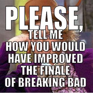 PLEASE, TELL ME HOW YOU WOULD HAVE IMPROVED THE FINALE OF BREAKING BAD Condescending Wonka
