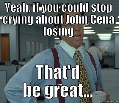 Cena loses - YEAH, IF YOU COULD STOP CRYING ABOUT JOHN CENA LOSING THAT'D BE GREAT... Bill Lumbergh