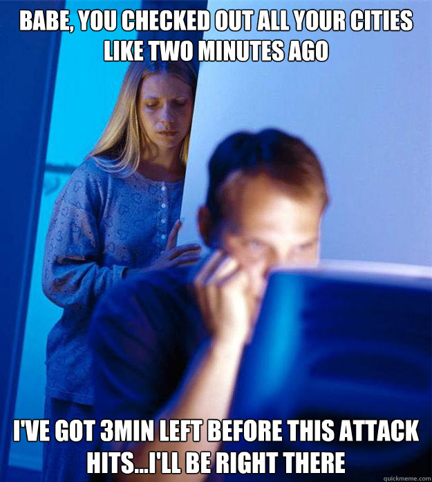 Babe, you checked out all your cities like two minutes ago I've got 3min left before this attack hits...I'll be right there  Redditors Wife