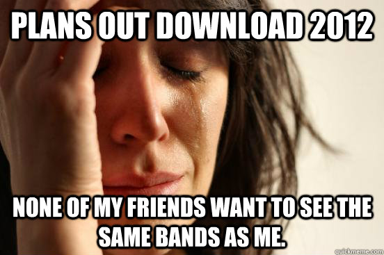 Plans Out Download 2012 None Of My Friends Want To See The Same Bands As Me.  Atheist First World Problems