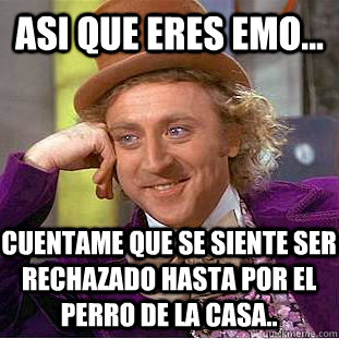 asi que eres emo... cuentame que se siente ser rechazado hasta por el perro de la casa.. - asi que eres emo... cuentame que se siente ser rechazado hasta por el perro de la casa..  Condescending Wonka