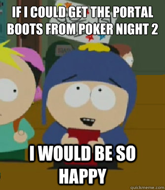 If I could get the portal boots from poker night 2 I would be so happy  Craig - I would be so happy