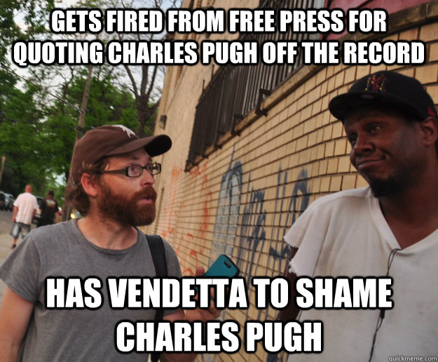 Gets fired from free press for quoting charles pugh off the record has vendetta to shame charles pugh  