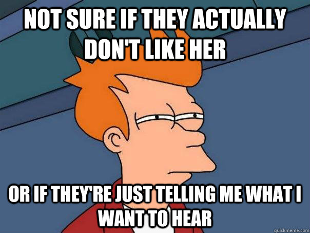 Not sure if they actually don't like her or if they're just telling me what i want to hear  Futurama Fry