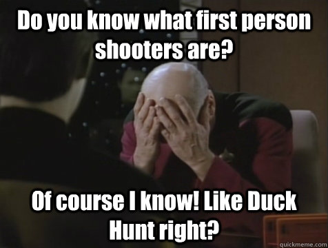 Do you know what first person shooters are? Of course I know! Like Duck Hunt right?  Picard Double Facepalm