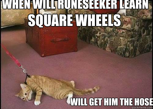 Square Wheels will get him the hose when will Runeseeker learn that  Cats are not dogs