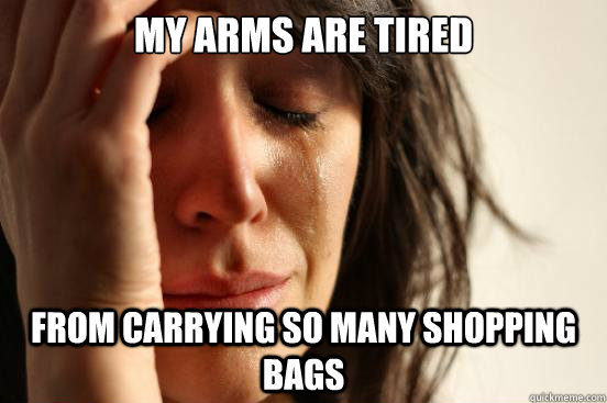 My arms are tired From carrying so many shopping bags  First World Problems