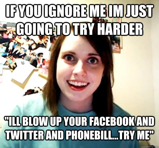 If you ignore me im just going to try harder "Ill blow up your Facebook and Twitter and