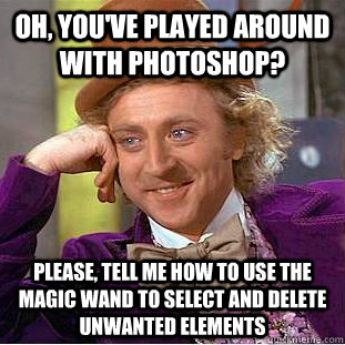 Oh, you've played around with photoshop? Please, tell me how to use the magic wand to select and delete unwanted elements  Creepy Wonka