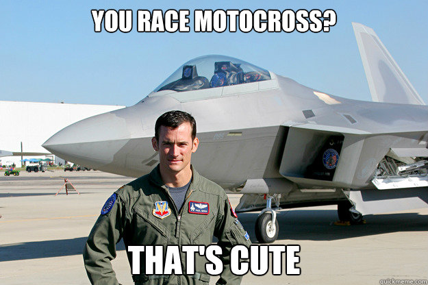 You race motocross? That's cute - You race motocross? That's cute  Unimpressed F-22 Pilot