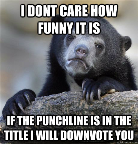 I dont care how funny it is if the punchline is in the title i will downvote you  Confession Bear