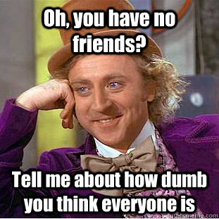 Oh, you have no friends? Tell me about how dumb you think everyone is  Condescending Wonka