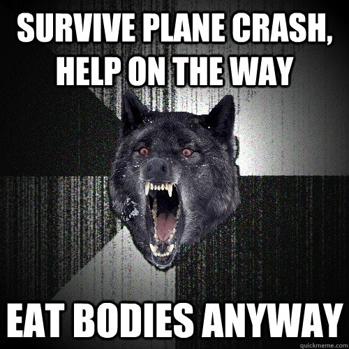 survive plane crash, help on the way Eat bodies anyway  Insanity Wolf