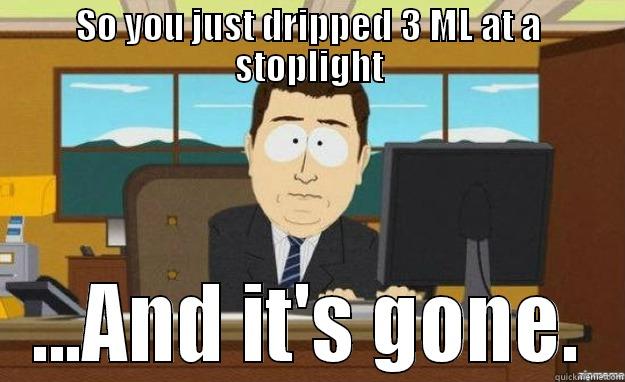 SO YOU JUST DRIPPED 3 ML AT A STOPLIGHT ...AND IT'S GONE. aaaand its gone