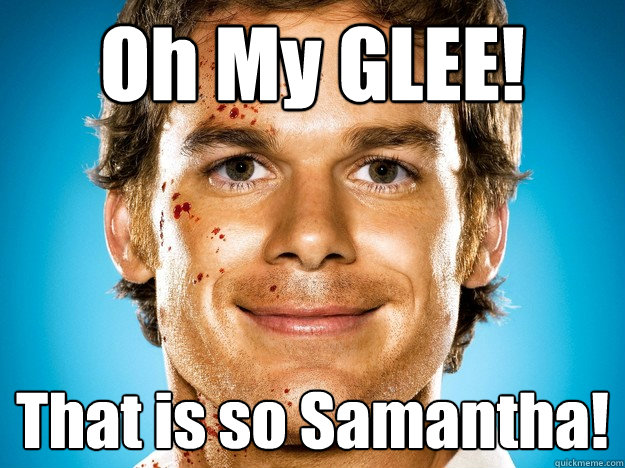 Oh My GLEE! That is so Samantha! - Oh My GLEE! That is so Samantha!  Dexter