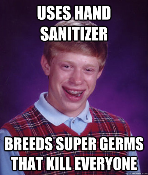 Uses hand sanitizer Breeds super germs that kill everyone - Uses hand sanitizer Breeds super germs that kill everyone  Bad Luck Brian