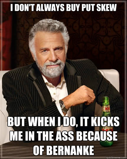 I don't always buy put skew but when I do, it kicks me in the ass because of Bernanke  The Most Interesting Man In The World