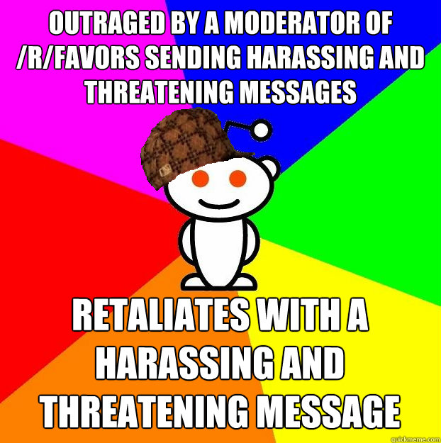 OUTRAGED BY A MODERATOR OF /R/FAVORS SENDING HARASSING AND THREATENING MESSAGES RETALIATES WITH A HARASSING AND THREATENING MESSAGE  Scumbag Redditor