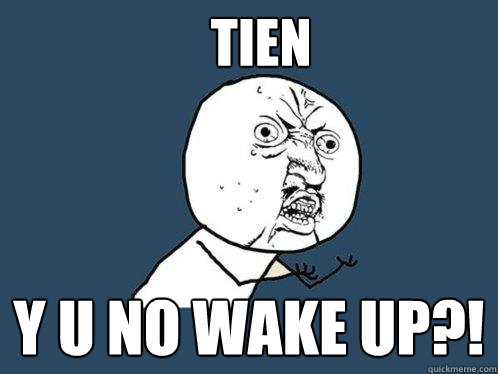 TIEN y u no wake up?!  Y U No