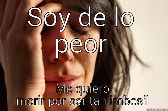 SOY DE LO PEOR ME QUIERO MORIR POR SER TAN IMBESIL First World Problems