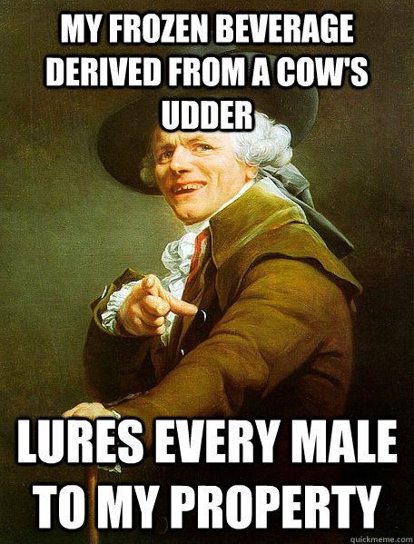 My frozen beverage derived from a cow's udder lures every male to my property  Joseph Decreaux