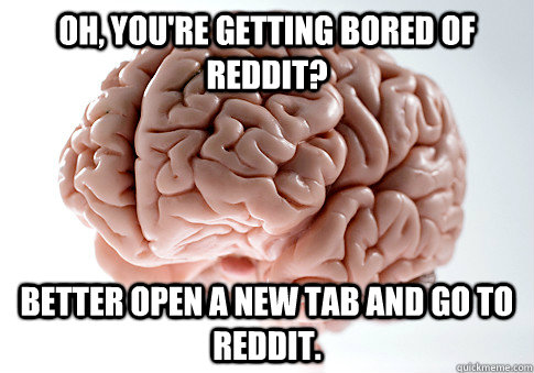 oh, you're getting bored of reddit? Better open a new tab and go to reddit.  Scumbag Brain