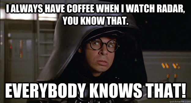 I always have coffee when I watch radar, You know that. EVERYBODY KNOWS THAT! - I always have coffee when I watch radar, You know that. EVERYBODY KNOWS THAT!  Misc