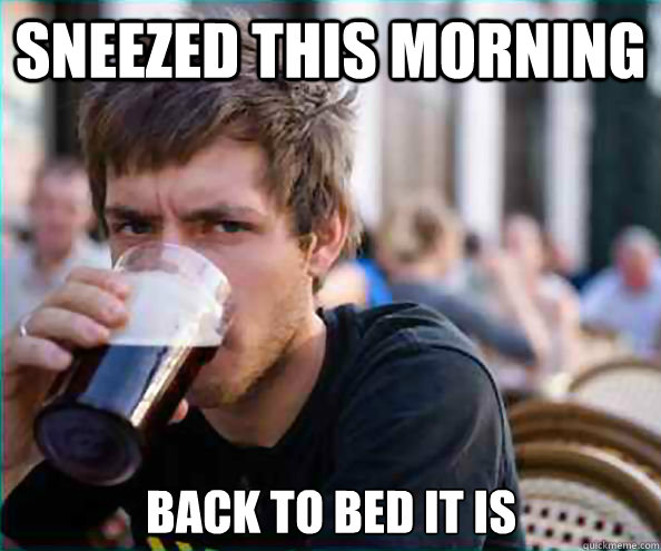 Sneezed this morning back to bed it is  Lazy College Senior