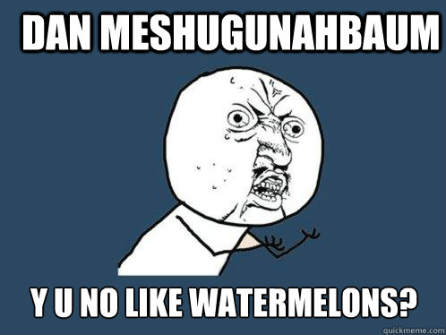Dan Meshugunahbaum y u no like watermelons?  Y U No